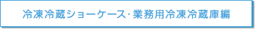 冷凍冷蔵ショーケース・業務用冷凍冷蔵庫編