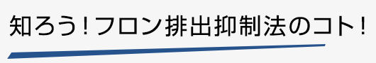 知ろう！フロン排出抑制法のコト！