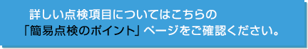 詳しい点検項目についてはこちらの「簡易点検のポイント」ページをご確認ください。