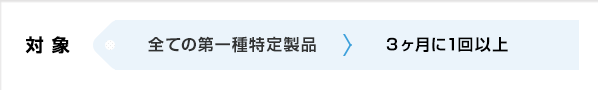 対象　全ての第一種特定製品＞3ヶ月に1回以上